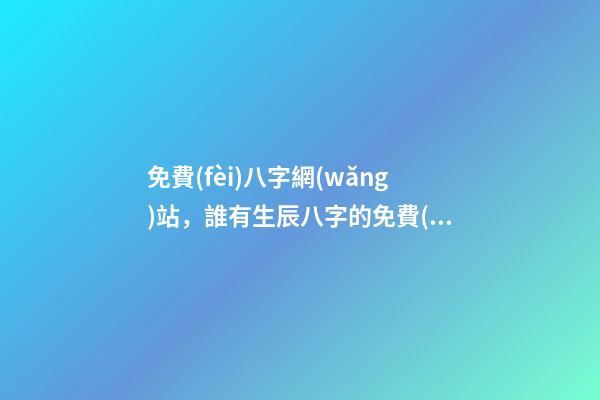 免費(fèi)八字網(wǎng)站，誰有生辰八字的免費(fèi)網(wǎng)站介紹 卜易居生辰八字，如何查詢生辰八字